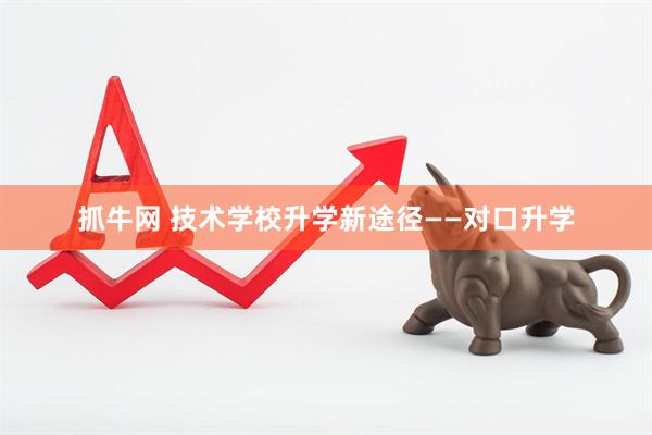 抓牛网 技术学校升学新途径——对口升学