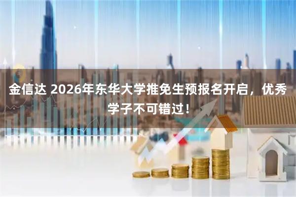 金信达 2026年东华大学推免生预报名开启，优秀学子不可错过！