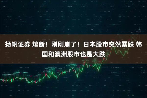 扬帆证券 熔断！刚刚崩了！日本股市突然暴跌 韩国和澳洲股市也是大跌