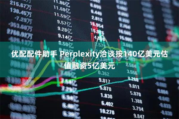优配配件助手 Perplexity洽谈按140亿美元估值融资5亿美元