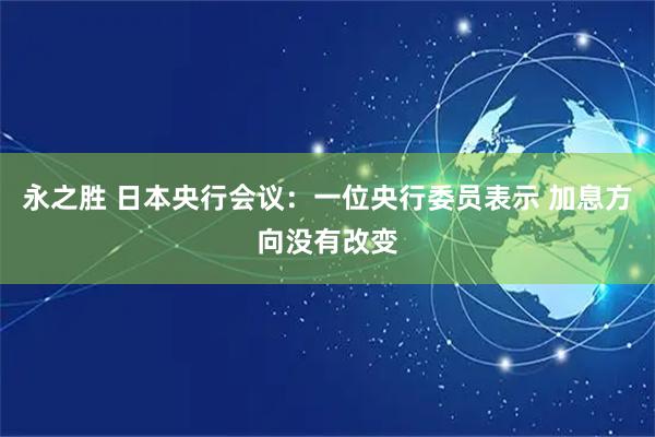 永之胜 日本央行会议：一位央行委员表示 加息方向没有改变