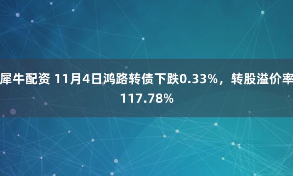 犀牛配资 11月4日鸿路转债下跌0.33%，转股溢价率117.78%