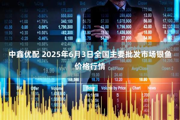 中鑫优配 2025年6月3日全国主要批发市场银鱼价格行情
