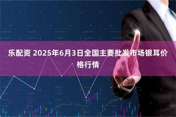 乐配资 2025年6月3日全国主要批发市场银耳价格行情