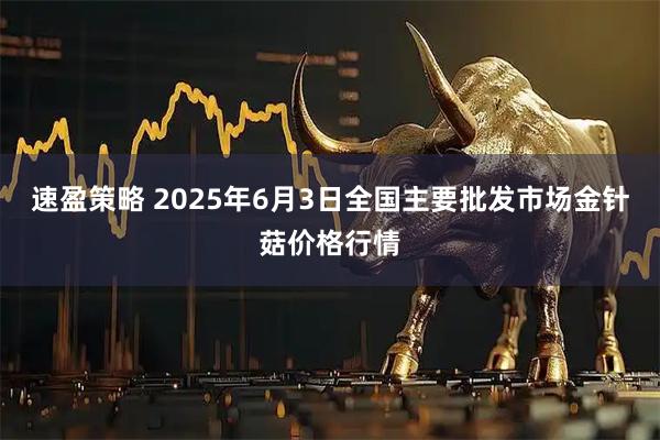 速盈策略 2025年6月3日全国主要批发市场金针菇价格行情
