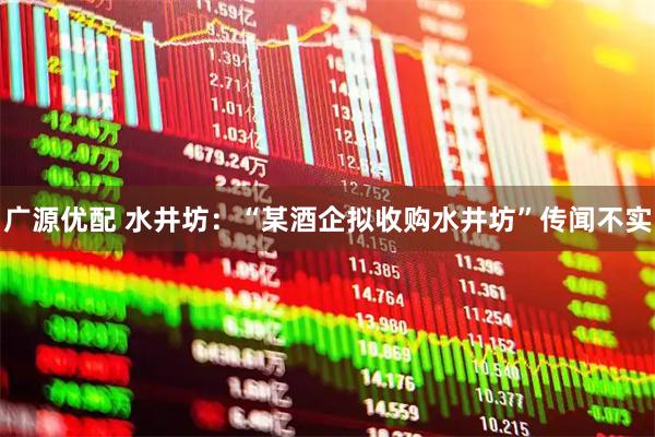 广源优配 水井坊：“某酒企拟收购水井坊”传闻不实