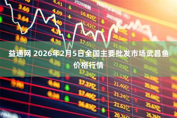 益通网 2026年2月5日全国主要批发市场武昌鱼价格行情