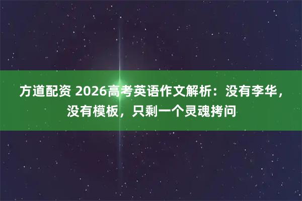 方道配资 2026高考英语作文解析：没有李华，没有模板，只剩一个灵魂拷问