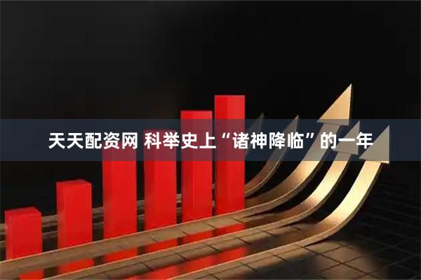 天天配资网 科举史上“诸神降临”的一年