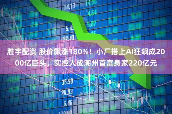 胜宇配资 股价飙涨180%！小厂搭上AI狂飙成2000亿巨头，实控人成潮州首富身家220亿元