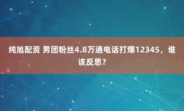 纯旭配资 男团粉丝4.8万通电话打爆12345，谁该反思？